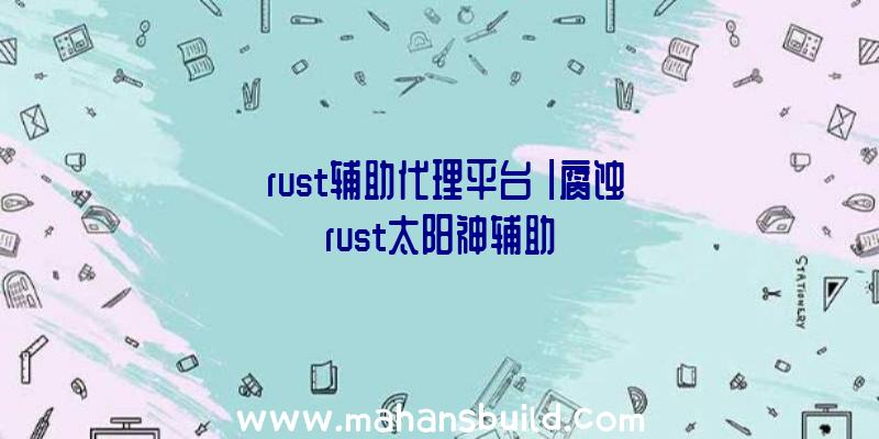 「rust辅助代理平台」|腐蚀rust太阳神辅助